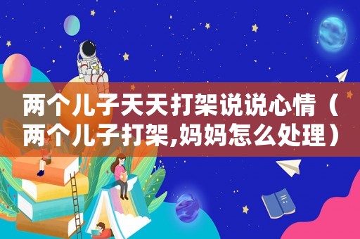 兩個兒子天天打架說說心情（兩個兒子打架,媽媽怎么處理）