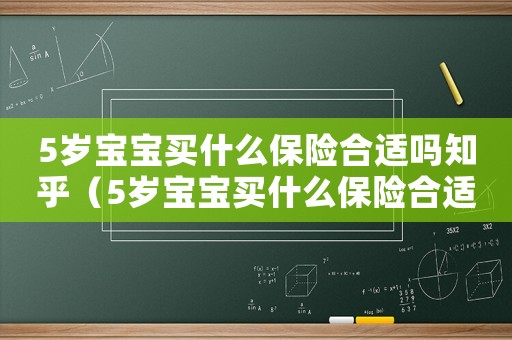 5歲寶寶買什么保險合適嗎知乎（5歲寶寶買什么保險合適嗎）