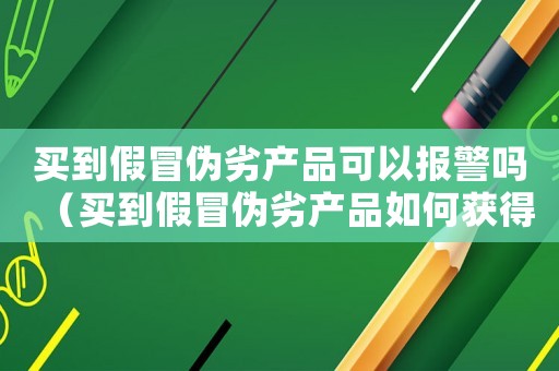 買到假冒偽劣產(chǎn)品可以報警嗎（買到假冒偽劣產(chǎn)品如何獲得賠償）
