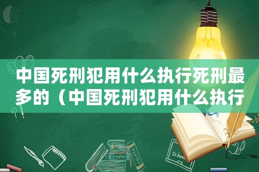 中國死刑犯用什么執(zhí)行死刑最多的（中國死刑犯用什么執(zhí)行死刑最多）