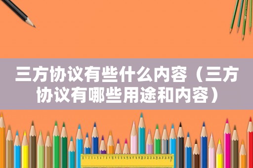 三方協(xié)議有些什么內(nèi)容（三方協(xié)議有哪些用途和內(nèi)容）