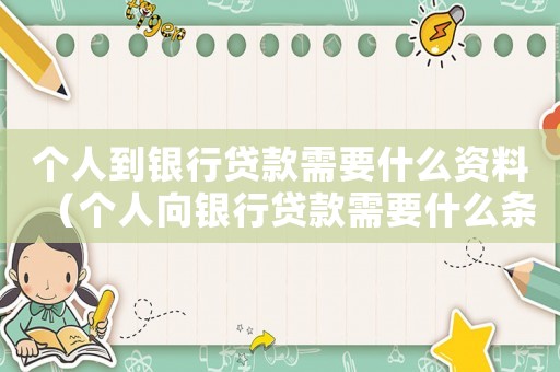 個(gè)人到銀行貸款需要什么資料（個(gè)人向銀行貸款需要什么條件和資料）