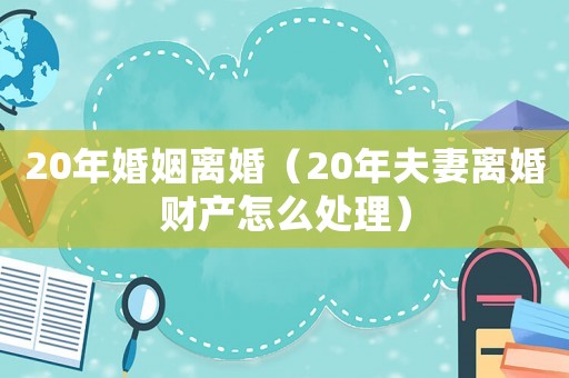 20年婚姻離婚（20年夫妻離婚財(cái)產(chǎn)怎么處理）