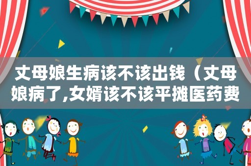 丈母娘生病該不該出錢（丈母娘病了,女婿該不該平攤醫(yī)藥費(fèi)）