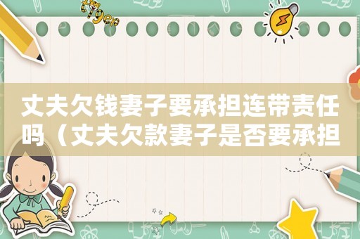 丈夫欠錢妻子要承擔(dān)連帶責(zé)任嗎（丈夫欠款妻子是否要承擔(dān)法律責(zé)任）