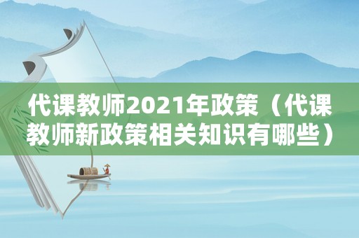 代課教師2021年政策（代課教師新政策相關(guān)知識有哪些）