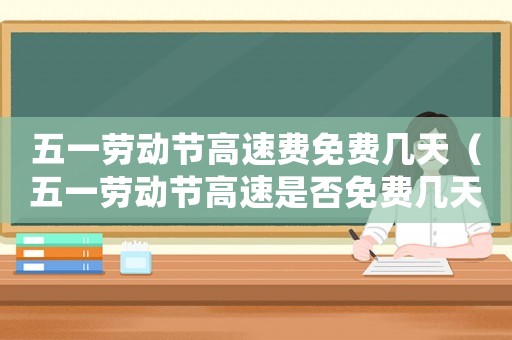 五一勞動(dòng)節(jié)高速費(fèi)免費(fèi)幾天（五一勞動(dòng)節(jié)高速是否免費(fèi)幾天）