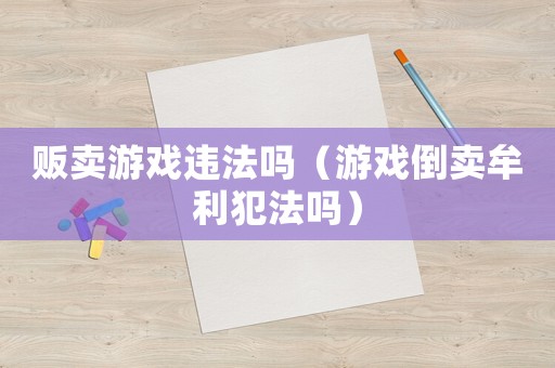 販賣游戲違法嗎（游戲倒賣牟利犯法嗎）
