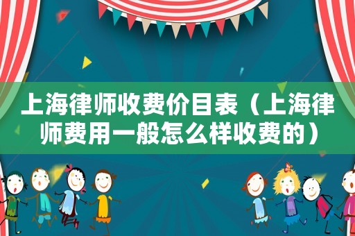 上海律師收費(fèi)價目表（上海律師費(fèi)用一般怎么樣收費(fèi)的）
