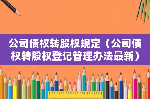 公司債權(quán)轉(zhuǎn)股權(quán)規(guī)定（公司債權(quán)轉(zhuǎn)股權(quán)登記管理辦法最新）