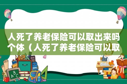 人死了養(yǎng)老保險可以取出來嗎個體（人死了養(yǎng)老保險可以取出來嗎）