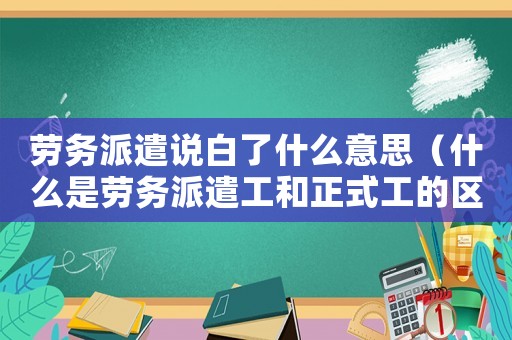 勞務(wù)派遣說白了什么意思（什么是勞務(wù)派遣工和正式工的區(qū)別）