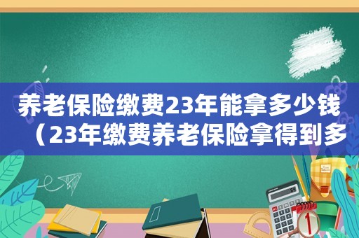 養(yǎng)老保險繳費23年能拿多少錢（23年繳費養(yǎng)老保險拿得到多少錢）