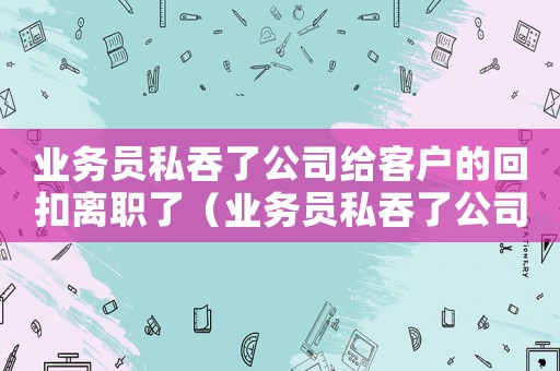 業(yè)務(wù)員私吞了公司給客戶的回扣離職了（業(yè)務(wù)員私吞了公司給客戶的回扣）