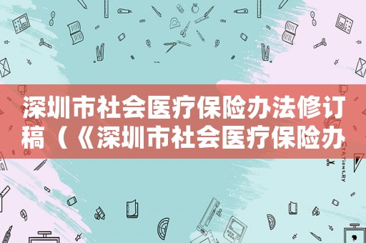 深圳市社會(huì)醫(yī)療保險(xiǎn)辦法修訂稿（《深圳市社會(huì)醫(yī)療保險(xiǎn)辦法》）