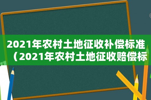 2021年農(nóng)村土地征收補償標準（2021年農(nóng)村土地征收賠償標準明細）
