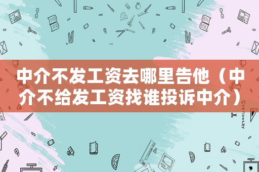 中介不發(fā)工資去哪里告他（中介不給發(fā)工資找誰投訴中介）