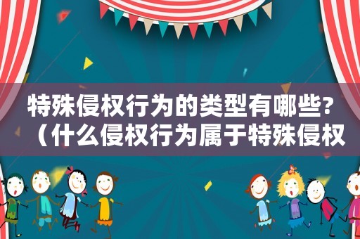 特殊侵權(quán)行為的類型有哪些?（什么侵權(quán)行為屬于特殊侵權(quán)責(zé)任）