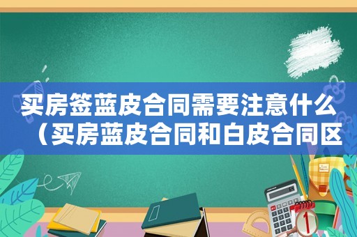 買房簽藍(lán)皮合同需要注意什么（買房藍(lán)皮合同和白皮合同區(qū)別）