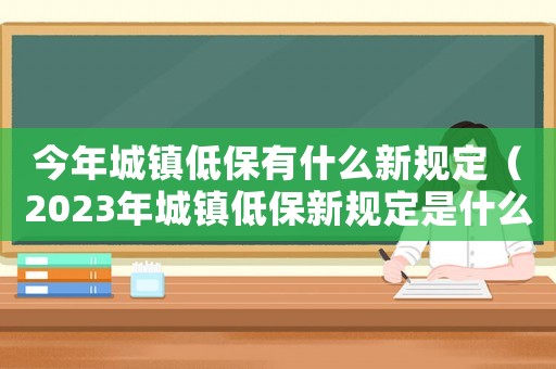 今年城鎮(zhèn)低保有什么新規(guī)定（2023年城鎮(zhèn)低保新規(guī)定是什么樣的）