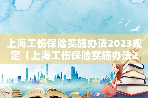 上海工傷保險(xiǎn)實(shí)施辦法2023規(guī)定（上海工傷保險(xiǎn)實(shí)施辦法2020）