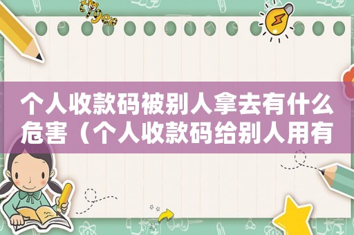 個(gè)人收款碼被別人拿去有什么危害（個(gè)人收款碼給別人用有問題嗎）