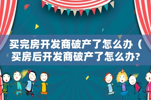 買完房開發(fā)商破產(chǎn)了怎么辦（買房后開發(fā)商破產(chǎn)了怎么辦?）