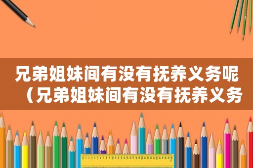 兄弟姐妹間有沒有撫養(yǎng)義務呢（兄弟姐妹間有沒有撫養(yǎng)義務呢）