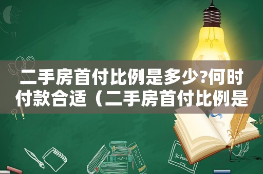 二手房首付比例是多少?何時付款合適（二手房首付比例是多少?何時付款）