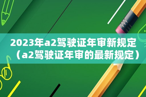 2023年a2駕駛證年審新規(guī)定（a2駕駛證年審的最新規(guī)定）