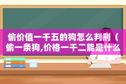 偷價(jià)值一千五的狗怎么判刑（偷一條狗,價(jià)格一千二能是什么罪?）