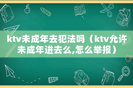 ktv未成年去犯法嗎（ktv允許未成年進(jìn)去么,怎么舉報(bào)）