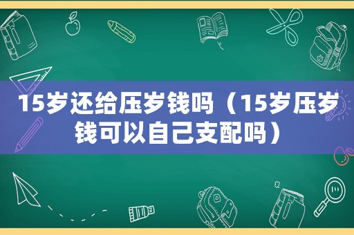 15歲還給壓歲錢(qián)嗎（15歲壓歲錢(qián)可以自己支配嗎）