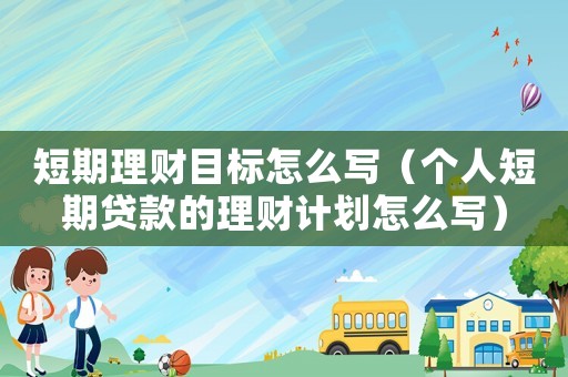 短期理財目標(biāo)怎么寫（個人短期貸款的理財計劃怎么寫）