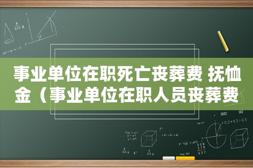 事業(yè)單位在職死亡喪葬費 撫恤金（事業(yè)單位在職人員喪葬費和撫恤金）