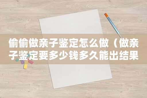 偷偷做親子鑒定怎么做（做親子鑒定要多少錢多久能出結(jié)果）