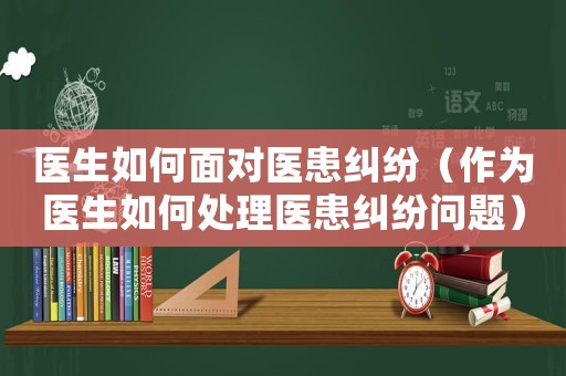 醫(yī)生如何面對醫(yī)患糾紛（作為醫(yī)生如何處理醫(yī)患糾紛問題）