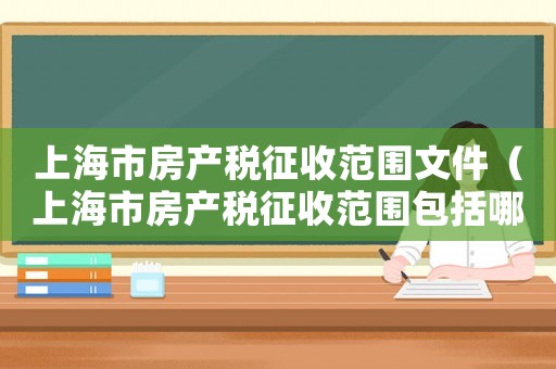 上海市房產(chǎn)稅征收范圍文件（上海市房產(chǎn)稅征收范圍包括哪些內(nèi)容）
