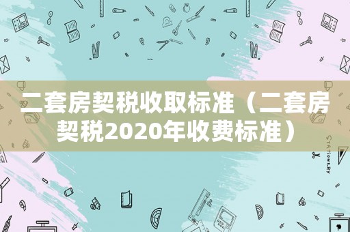 二套房契稅收取標(biāo)準(zhǔn)（二套房契稅2020年收費(fèi)標(biāo)準(zhǔn)）