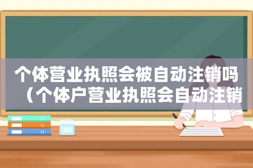 個(gè)體營(yíng)業(yè)執(zhí)照會(huì)被自動(dòng)注銷嗎（個(gè)體戶營(yíng)業(yè)執(zhí)照會(huì)自動(dòng)注銷嗎知乎）