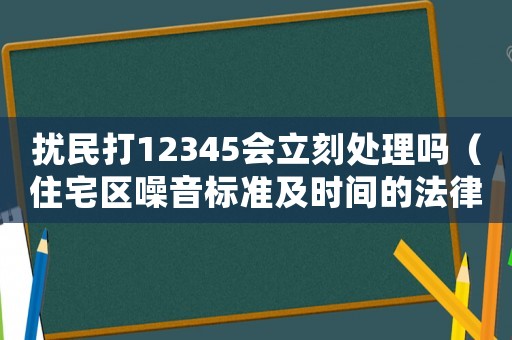 擾民打12345會立刻處理嗎（住宅區(qū)噪音標準及時間的法律規(guī)定）