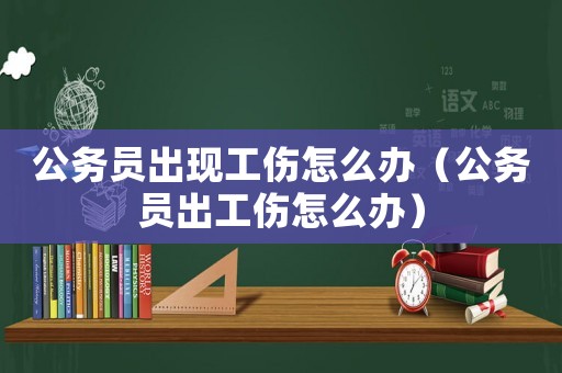 公務(wù)員出現(xiàn)工傷怎么辦（公務(wù)員出工傷怎么辦）