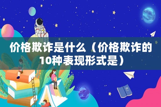 價(jià)格欺詐是什么（價(jià)格欺詐的10種表現(xiàn)形式是）