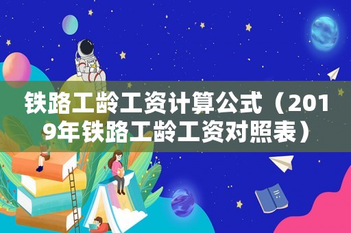 鐵路工齡工資計算公式（2019年鐵路工齡工資對照表）
