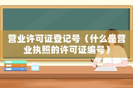 營(yíng)業(yè)許可證登記號(hào)（什么是營(yíng)業(yè)執(zhí)照的許可證編號(hào)）