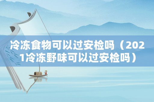 冷凍食物可以過(guò)安檢嗎（2021冷凍野味可以過(guò)安檢嗎）