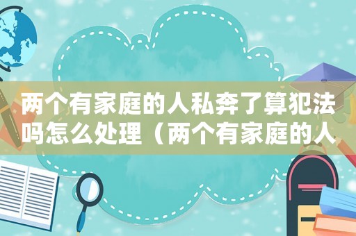 兩個(gè)有家庭的人私奔了算犯法嗎怎么處理（兩個(gè)有家庭的人私奔了算犯法嗎?）