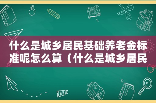 什么是城鄉(xiāng)居民基礎(chǔ)養(yǎng)老金標(biāo)準(zhǔn)呢怎么算（什么是城鄉(xiāng)居民基礎(chǔ)養(yǎng)老金標(biāo)準(zhǔn)呢）