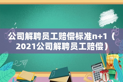 公司解聘員工賠償標準n+1（2021公司解聘員工賠償）