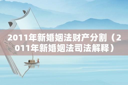 2011年新婚姻法財(cái)產(chǎn)分割（2011年新婚姻法司法解釋）